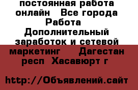 постоянная работа онлайн - Все города Работа » Дополнительный заработок и сетевой маркетинг   . Дагестан респ.,Хасавюрт г.